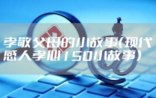 孝敬父母的小故事（现代感人孝心150小故事）