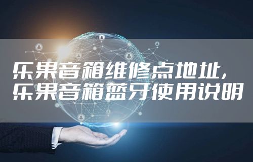 乐果音箱维修点地址，乐果音箱蓝牙使用说明