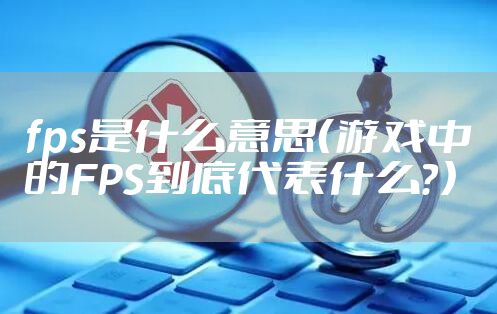 fps是什么意思（游戏中的FPS到底代表什么？）