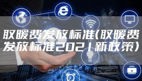 取暖费发放标准（取暖费发放标准2021新政策）