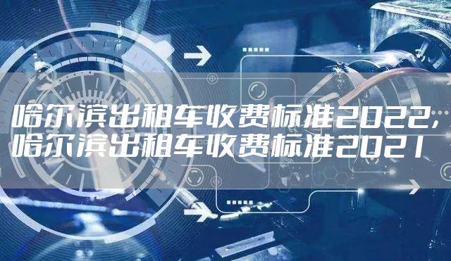 哈尔滨出租车收费标准2022，哈尔滨出租车收费标准2021