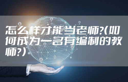 怎么样才能当老师？（如何成为一名有编制的教师？）