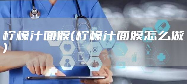 柠檬汁面膜（柠檬汁面膜怎么做）