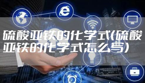 硫酸亚铁的化学式（硫酸亚铁的化学式怎么写）