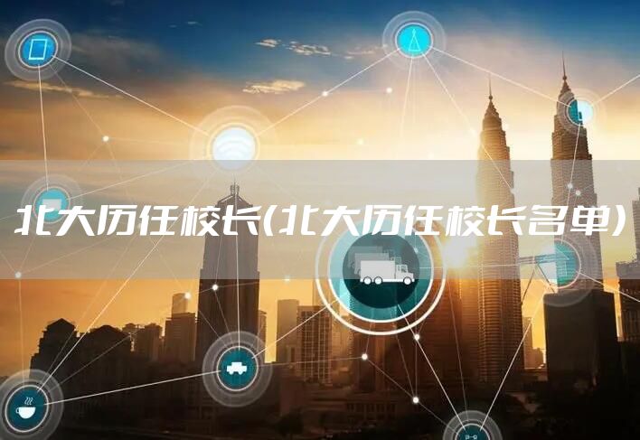 北大历任校长（北大历任校长名单）