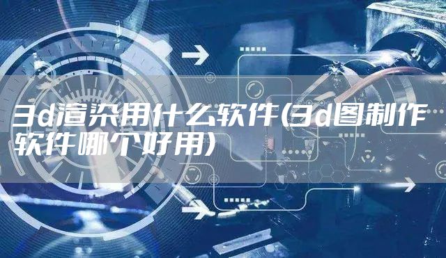 3d渲染用什么软件(3d图制作软件哪个好用)