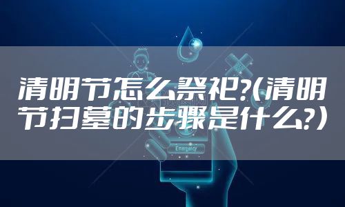 清明节怎么祭祀？（清明节扫墓的步骤是什么？）