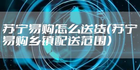 苏宁易购怎么送货（苏宁易购乡镇配送范围）