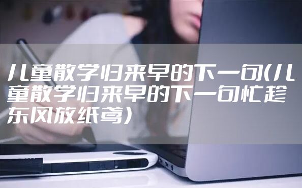 儿童散学归来早的下一句（儿童散学归来早的下一句忙趁东风放纸鸢）