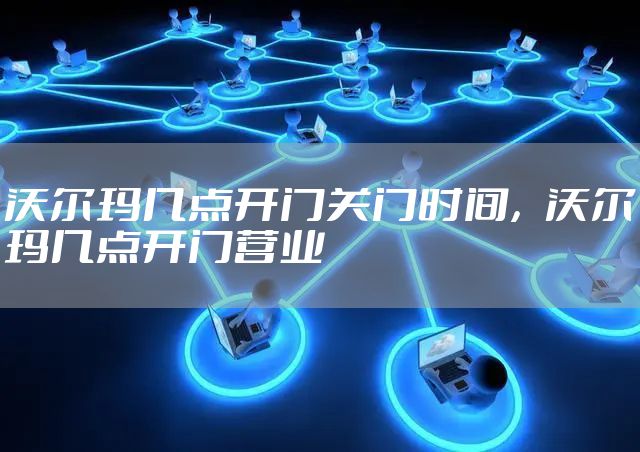 沃尔玛几点开门关门时间，沃尔玛几点开门营业