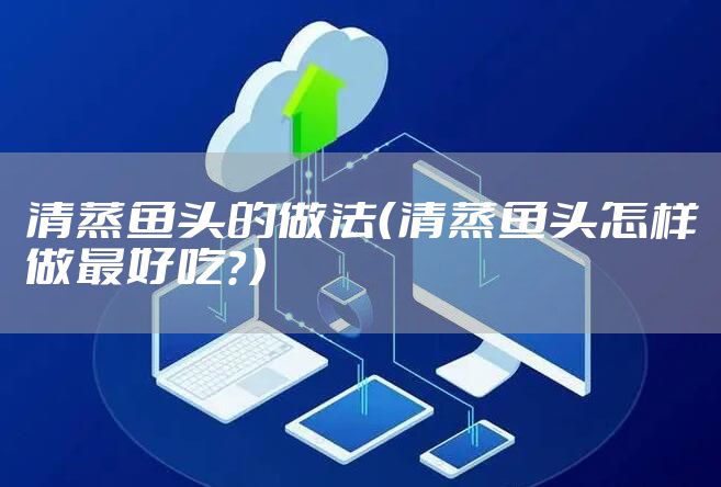 清蒸鱼头的做法（清蒸鱼头怎样做最好吃？）