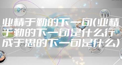 业精于勤的下一句（业精于勤的下一句是什么行成于思的下一句是什么）