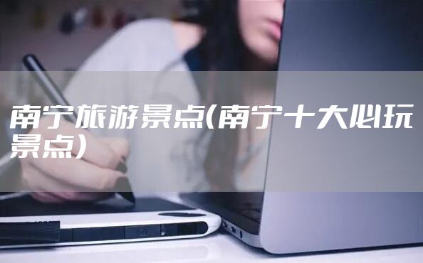 南宁旅游景点（南宁十大必玩景点）