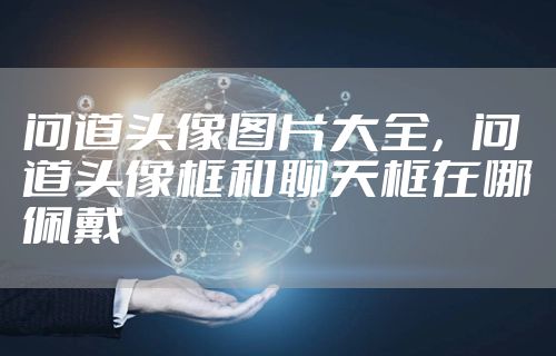 问道头像图片大全，问道头像框和聊天框在哪佩戴