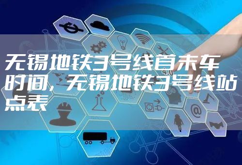 无锡地铁3号线首末车时间，无锡地铁3号线站点表