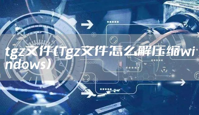tgz文件（Tgz文件怎么解压缩windows）