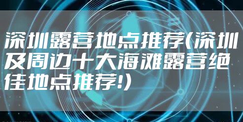 深圳露营地点推荐（深圳及周边十大海滩露营绝佳地点推荐！）