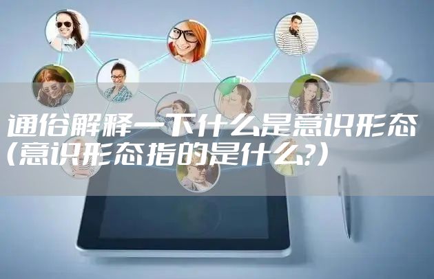 通俗解释一下什么是意识形态 （意识形态指的是什么？）
