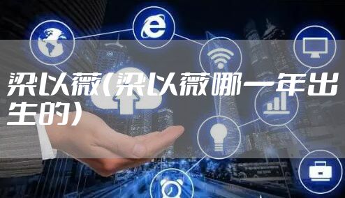 梁以薇（梁以薇哪一年出生的）