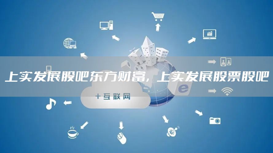 上实发展股吧东方财富，上实发展股票股吧