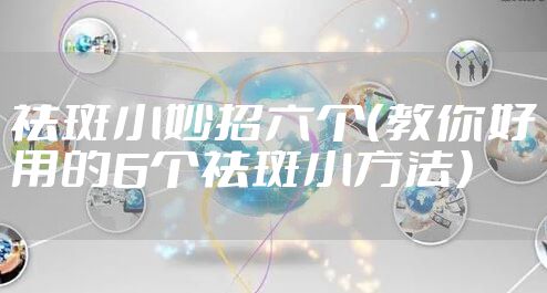 祛斑小妙招六个（教你好用的6个祛斑小方法）