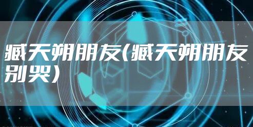 臧天朔朋友（臧天朔朋友别哭）