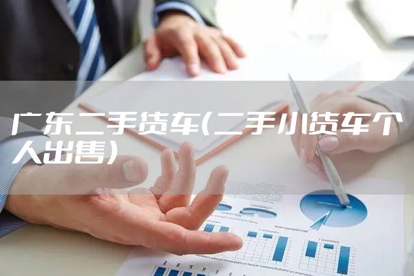 广东二手货车（二手小货车个人出售）