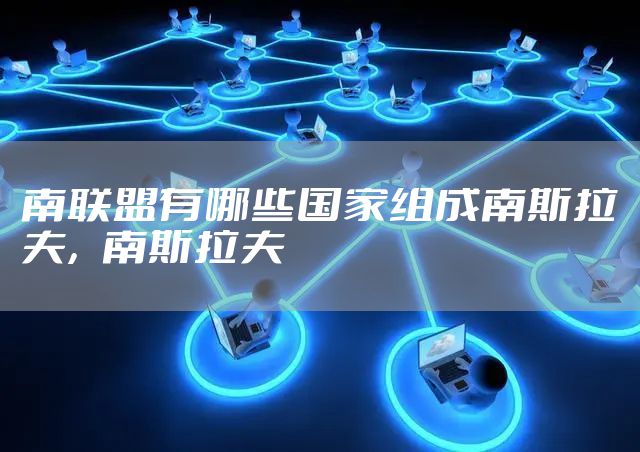 南联盟有哪些国家组成南斯拉夫，南斯拉夫