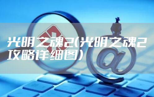 光明之魂2（光明之魂2攻略详细图）