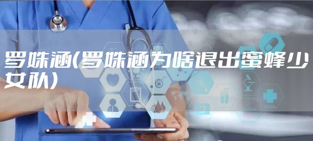 罗姝涵（罗姝涵为啥退出蜜蜂少女队）