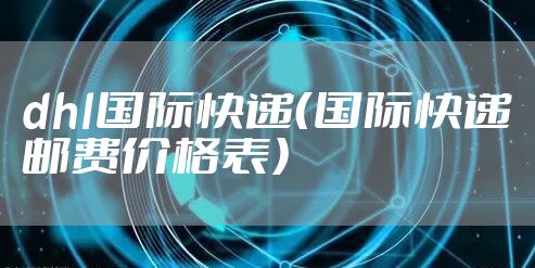 dhl国际快递（国际快递邮费价格表）