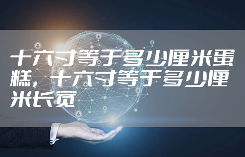 十六寸等于多少厘米蛋糕，十六寸等于多少厘米长宽