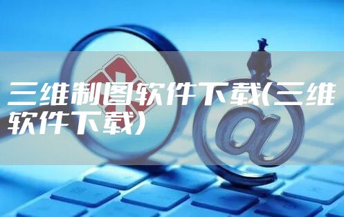 三维制图软件下载（三维软件下载）
