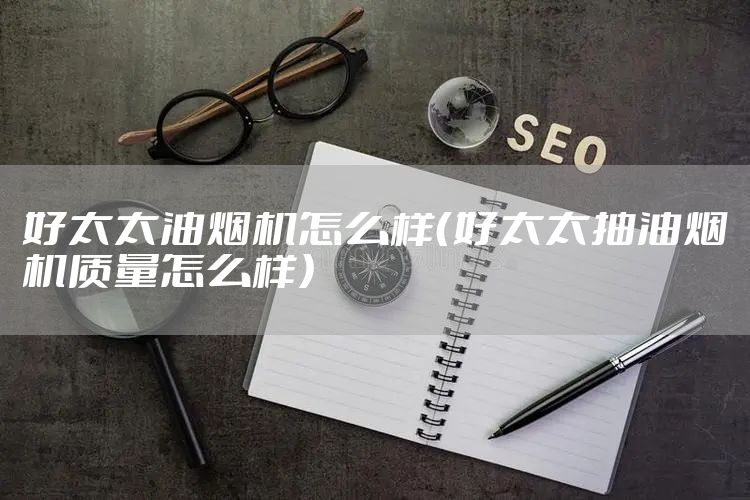 好太太油烟机怎么样（好太太抽油烟机质量怎么样）
