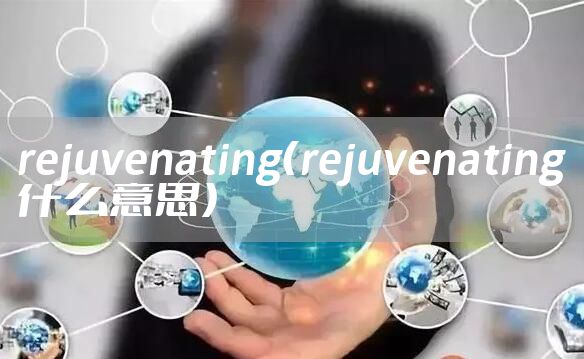 rejuvenating（rejuvenating什么意思）