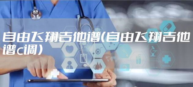 自由飞翔吉他谱（自由飞翔吉他谱c调）