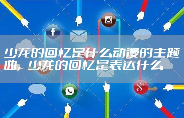 少龙的回忆是什么动漫的主题曲，少龙的回忆是表达什么