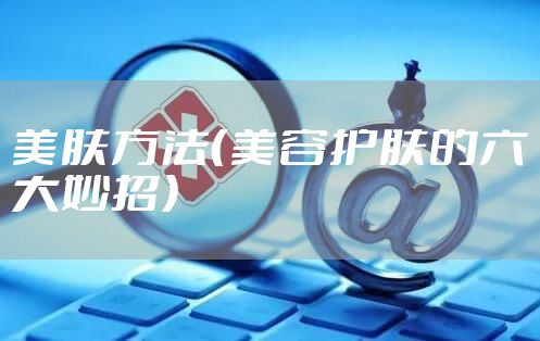 美肤方法（美容护肤的六大妙招）