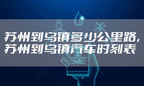 苏州到乌镇多少公里路，苏州到乌镇汽车时刻表