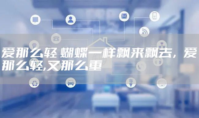 爱那么轻 蝴蝶一样飘来飘去，爱那么轻,又那么重