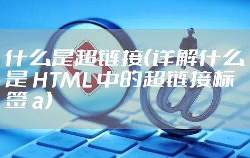 什么是超链接（详解什么是 HTML 中的超链接标签 a）