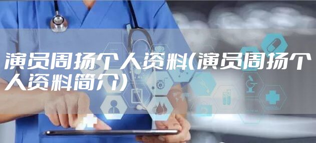 演员周扬个人资料（演员周扬个人资料简介）