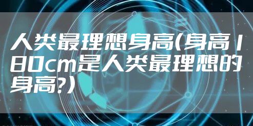 人类最理想身高（身高180cm是人类最理想的身高？）