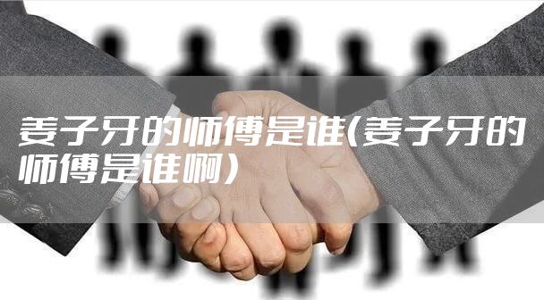 姜子牙的师傅是谁（姜子牙的师傅是谁啊）