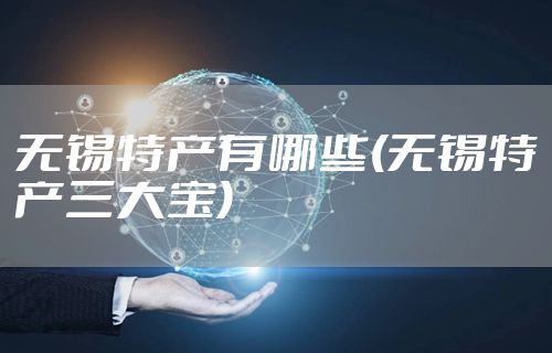 无锡特产有哪些(无锡特产三大宝)