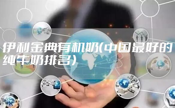 伊利金典有机奶（中国最好的纯牛奶排名）