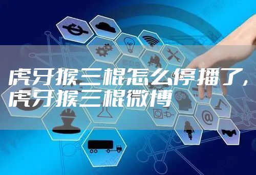 虎牙猴三棍怎么停播了,虎牙猴三棍微博
