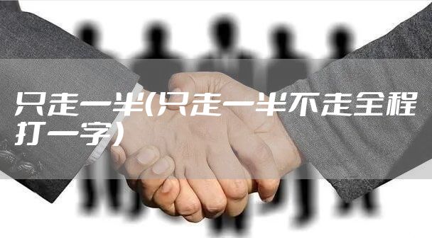 只走一半（只走一半不走全程打一字）