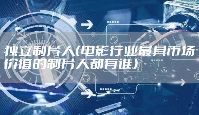 独立制片人（电影行业最具市场价值的制片人都有谁）