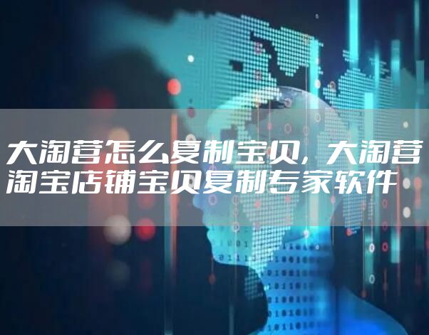 大淘营怎么复制宝贝，大淘营淘宝店铺宝贝复制专家软件